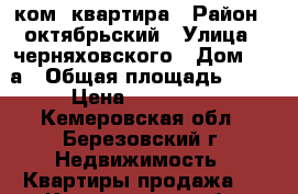 1 ком. квартира › Район ­ октябрьский › Улица ­ черняховского › Дом ­ 10а › Общая площадь ­ 30 › Цена ­ 600 000 - Кемеровская обл., Березовский г. Недвижимость » Квартиры продажа   . Кемеровская обл.